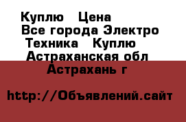 Куплю › Цена ­ 2 000 - Все города Электро-Техника » Куплю   . Астраханская обл.,Астрахань г.